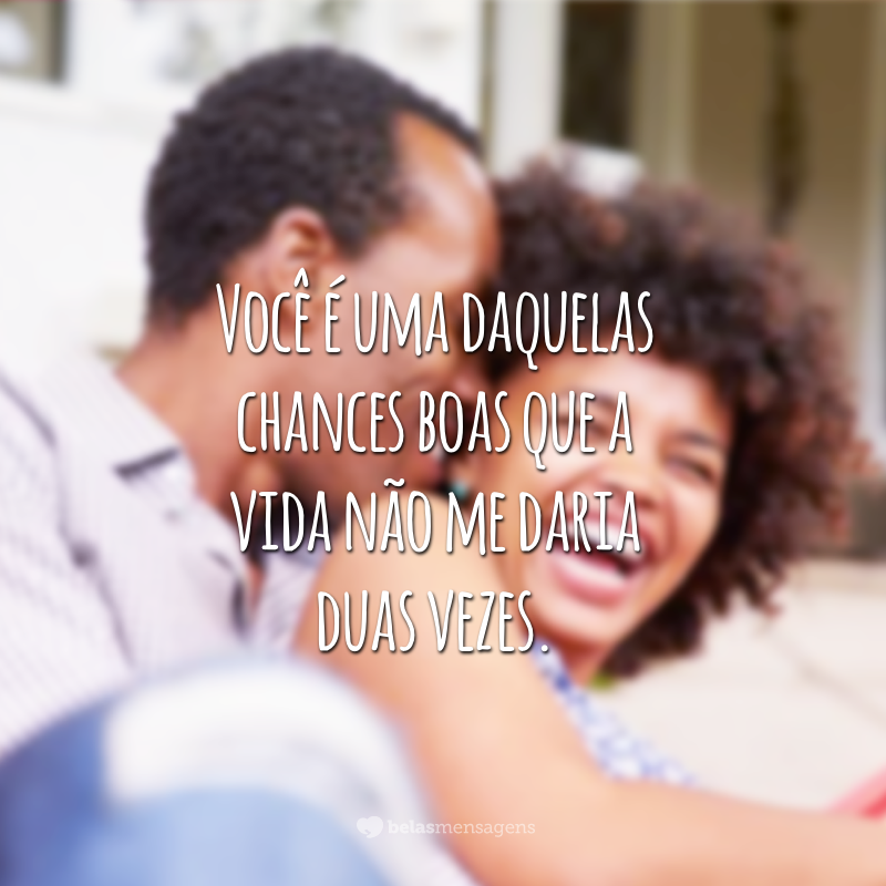 Você é uma daquelas chances boas que a vida não me daria duas vezes.