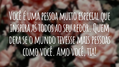 Você é uma pessoa muito especial que inspira as todos ao seu redor. Quem dera se o mundo tivesse mais pessoas como você. Amo você, tia!