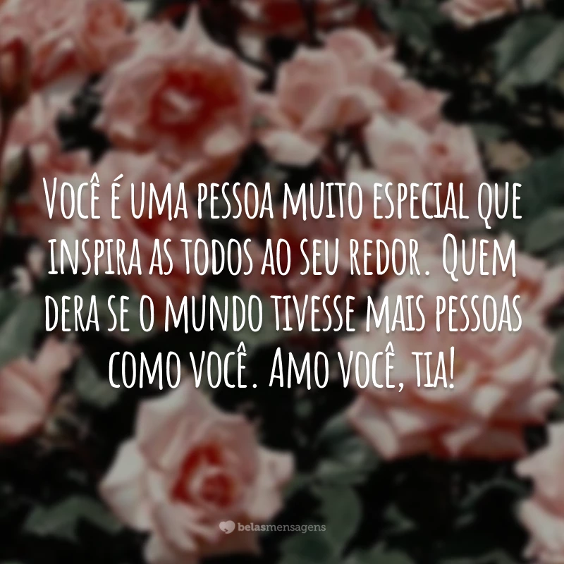 Você é uma pessoa muito especial que inspira as todos ao seu redor. Quem dera se o mundo tivesse mais pessoas como você. Amo você, tia!