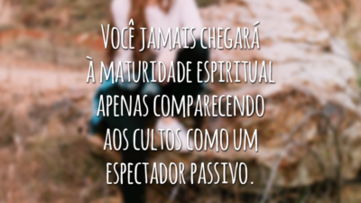 Você jamais chegará à maturidade espiritual apenas comparecendo aos cultos como um espectador passivo.