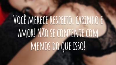Você merece respeito, carinho e amor! Não se contente com menos do que isso!