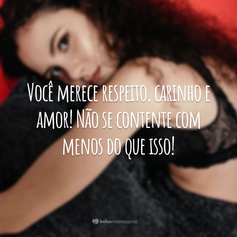 Você merece respeito, carinho e amor! Não se contente com menos do que isso!