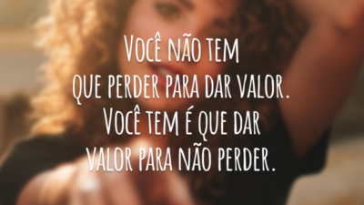 Você não tem que perder para dar valor. Você tem é que dar valor para não perder.