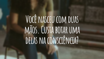 Você nasceu com duas mãos. Custa botar uma delas na consciência?