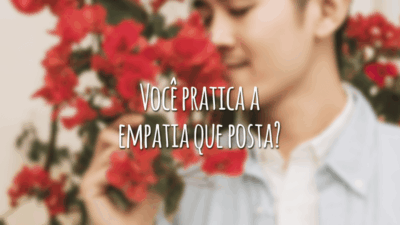 Você pratica a empatia que posta?