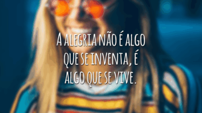 A alegria não é algo que se inventa, é algo que se vive.