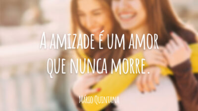A amizade é um amor que nunca morre.