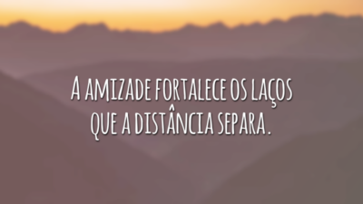 A amizade fortalece os laços que a distância separa.