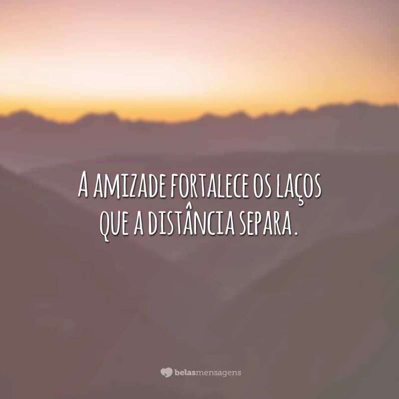 A amizade fortalece os laços que a distância separa.