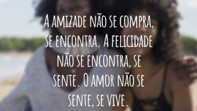 A amizade não se compra, se encontra. A felicidade não se encontra, se sente. O amor não se sente, se vive.