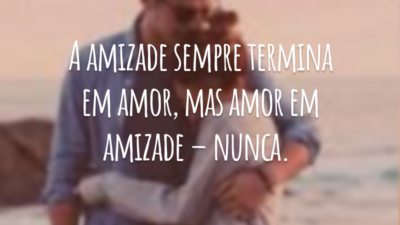 A amizade sempre termina em amor, mas amor em amizade – nunca.