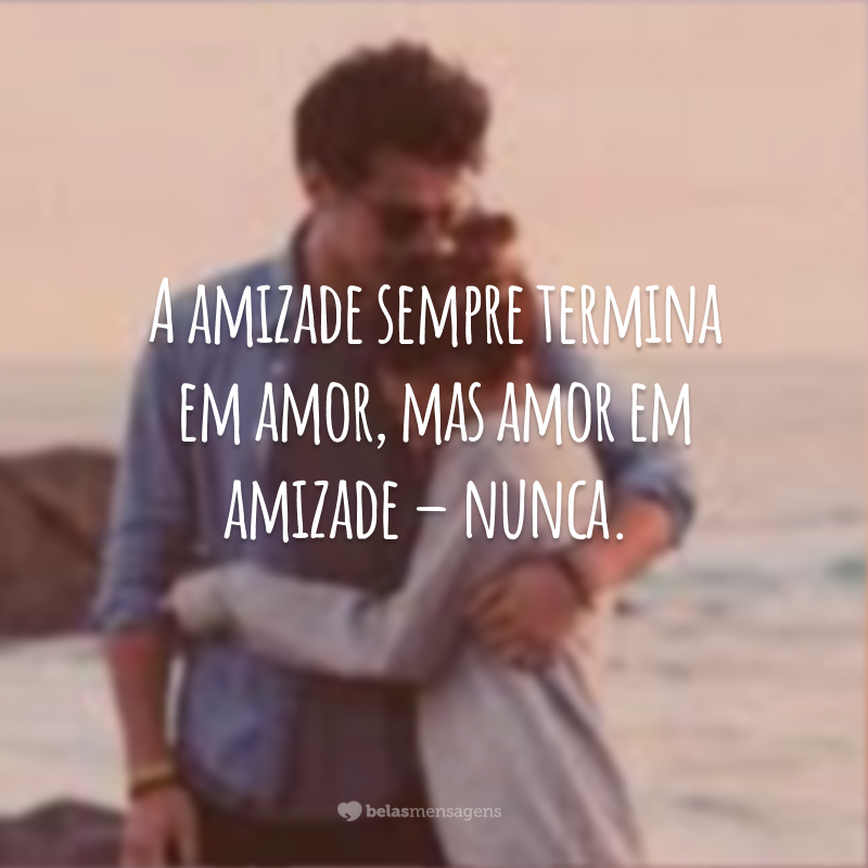 A amizade sempre termina em amor, mas amor em amizade – nunca.