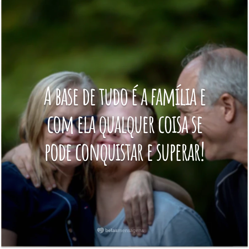 A base de tudo é a família e com ela qualquer coisa se pode conquistar e superar!