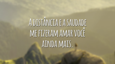 A distância e a saudade me fizeram amar você ainda mais.