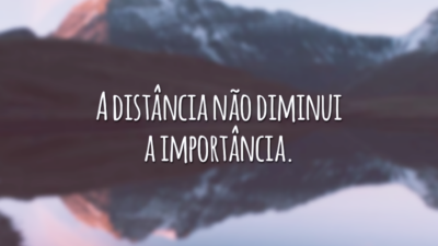 A distância não diminui a importância.