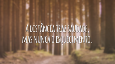 A distância traz saudade, mas nunca o esquecimento.