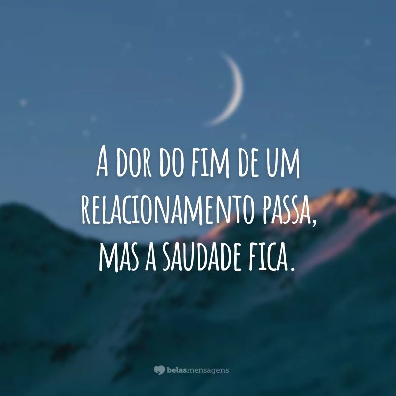 A dor do fim de um relacionamento passa, mas a saudade fica.