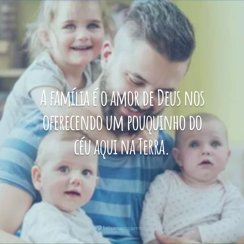 A família é o amor de Deus nos oferecendo um pouquinho do céu aqui na Terra.