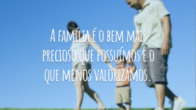 A família é o bem mais precioso que possuímos e o que menos valorizamos.