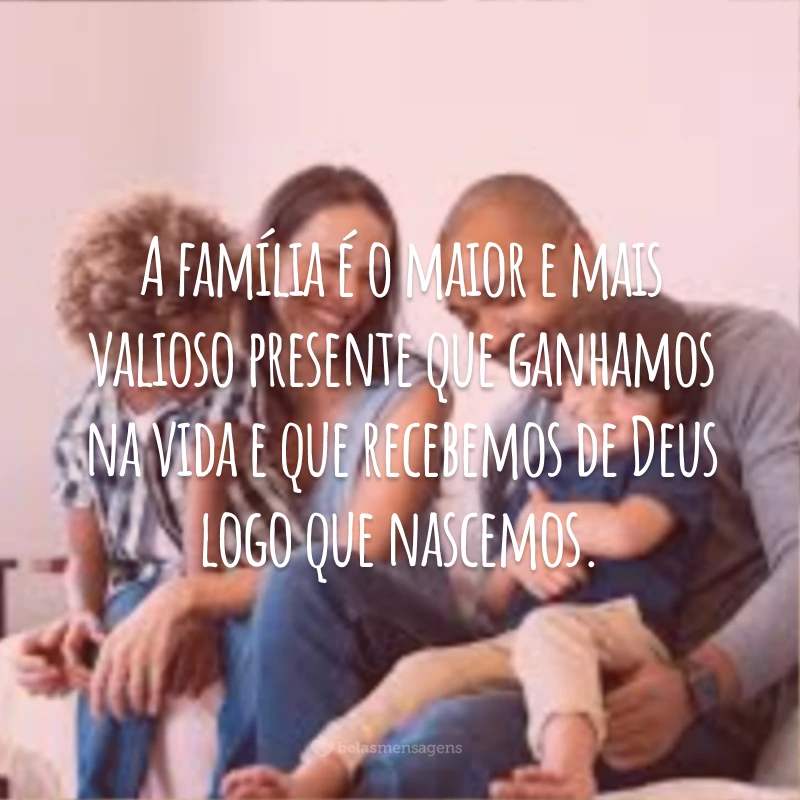 A família é o maior e mais valioso presente que ganhamos na vida e que recebemos de Deus logo que nascemos.