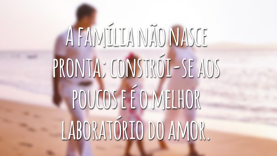 A família não nasce pronta; constrói-se aos poucos e é o melhor laboratório do amor. Em casa, entre pais e filhos, pode-se aprender a amar, ter respeito, fé solidariedade, companheirismo e outros sentimentos.