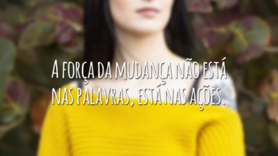 A força da mudança não está nas palavras, está nas ações.
