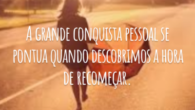 A grande conquista pessoal se pontua quando descobrimos a hora de recomeçar.
