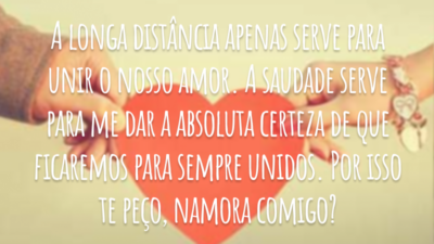 A longa distância apenas serve para unir o nosso amor. A saudade serve para me dar a absoluta certeza de que ficaremos para sempre unidos. Por isso te peço, namora comigo?
