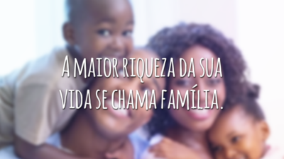 A maior riqueza da sua vida se chama família.