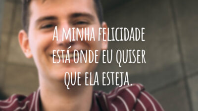 A minha felicidade está onde eu quiser que ela esteja.