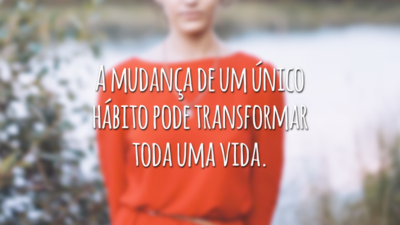 A mudança de um único hábito pode transformar toda uma vida.