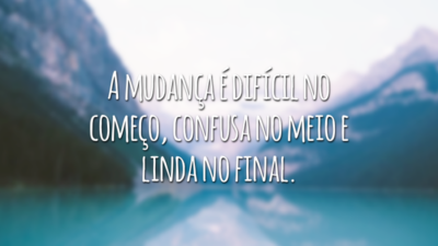 A mudança é difícil no começo, confusa no meio e linda no final.