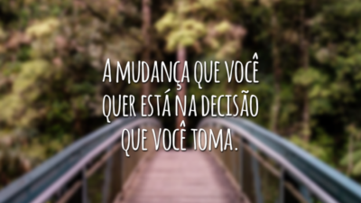 A mudança que você quer está na decisão que você toma.
