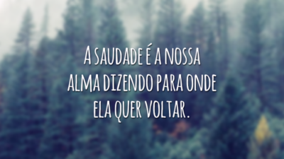 A saudade é a nossa alma dizendo para onde ela quer voltar.
