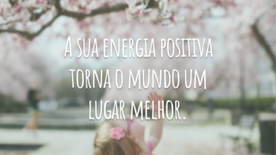 A sua energia positiva torna o mundo um lugar melhor.