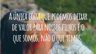 A única coisa que podemos deixar de valor para nossos filhos é o que somos, não o que temos.
