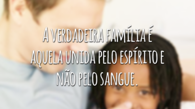 A verdadeira família é aquela unida pelo espírito e não pelo sangue.