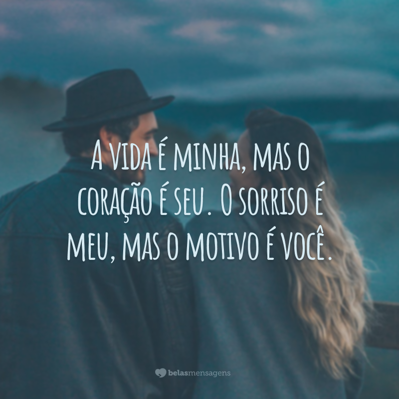 A vida é minha, mas o coração é seu. O sorriso é meu, mas o motivo é você.