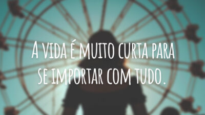 A vida é muito curta para se importar com tudo.