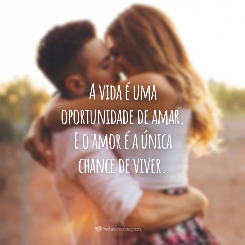 A vida é uma oportunidade de amar. E o amor é a única chance de viver.