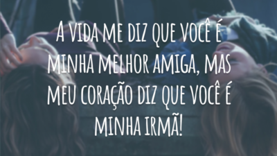 A vida me diz que você é minha melhor amiga, mas meu coração diz que você é minha irmã!