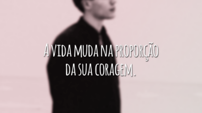 A vida muda na proporção da sua coragem.