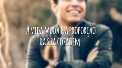 A vida muda na proporção da sua coragem.