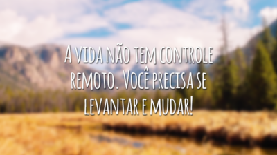A vida não tem controle remoto. Você precisa se levantar e mudar!