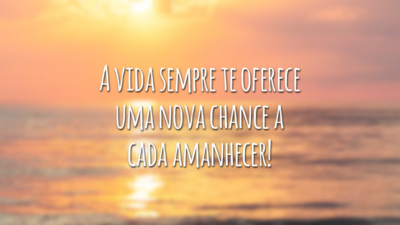 A vida sempre te oferece uma nova chance a cada amanhecer!
