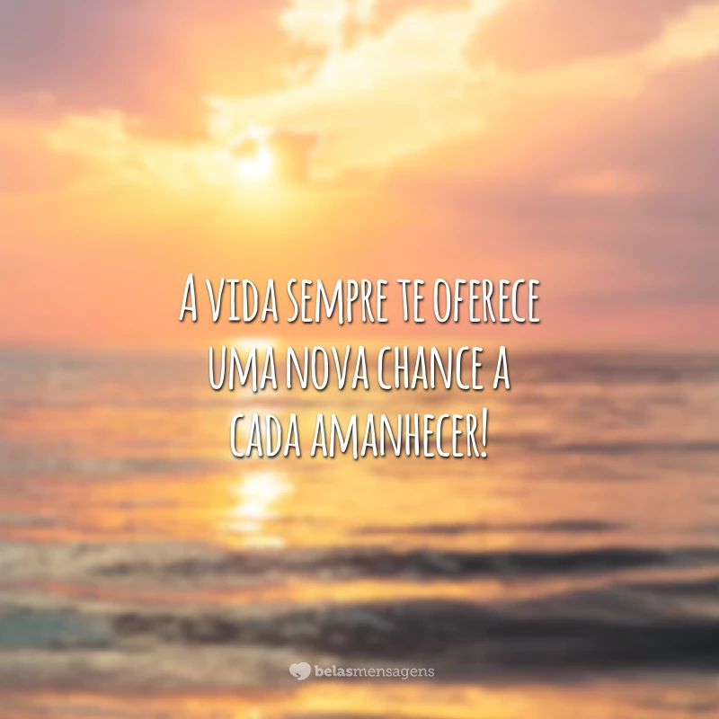 A vida sempre te oferece uma nova chance a cada amanhecer!