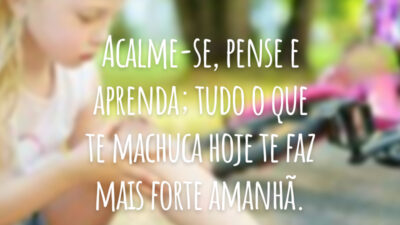 Acalme-se, pense e aprenda; tudo o que te machuca hoje te faz mais forte amanhã.