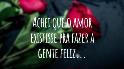 Achei que o amor existisse pra fazer a gente feliz...