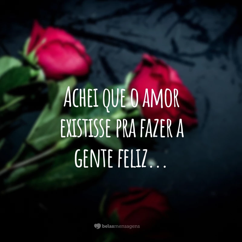 Achei que o amor existisse pra fazer a gente feliz...