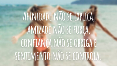 Afinidade não se explica, amizade não se força, confiança não se obriga e sentimento não se controla.
